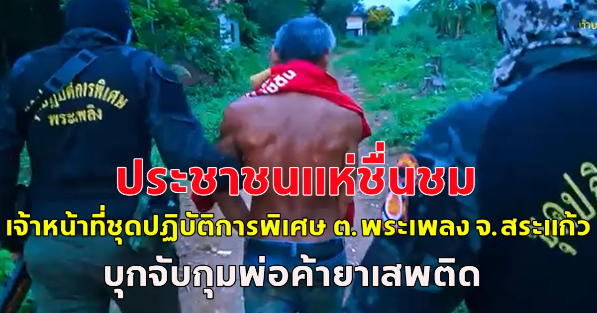 ประชาชนแห่ชื่นชม เจ้าหน้าที่ชุดปฏิบัติการพิเศษ ตำบลพระเพลง จังหวัดสระแก้ว บุกจับพ่อค้ายาเสพติด ทลายแหล่งมั่วสุม