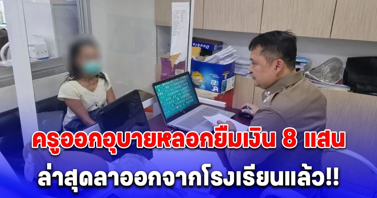 ผู้ปกครองแจ้งความ หลังโดนครูหลอกยืมเงิน 8 แสน ล่าสุด ครูลาออกจากโรงเรียนแล้ว