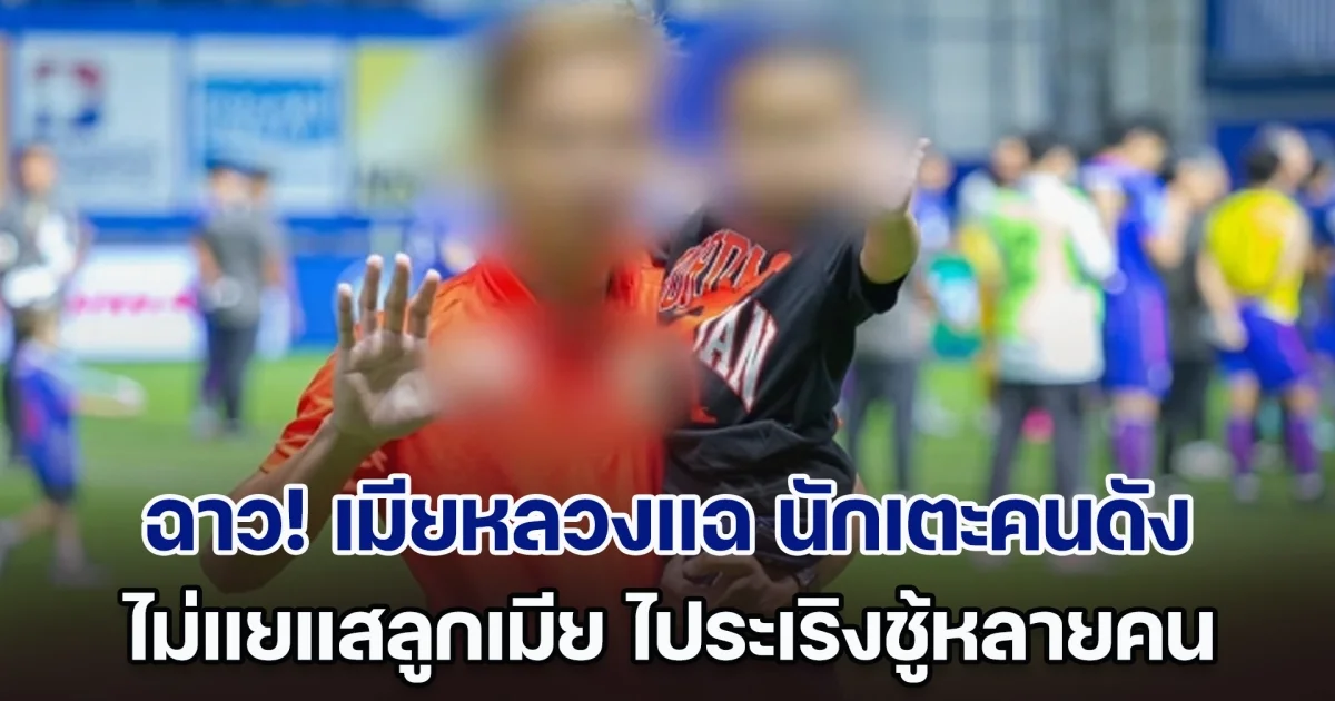 ฉาวหนัก! เมียหลวงแฉ นักเตะคนดัง ไม่แยแสลูกเมีย ปล่อยเรียน รร.วัด ไประเริงชู้หลายคน จนมีคลิปหลุด พอจับได้ก็ถูกขู่ทำร้าย