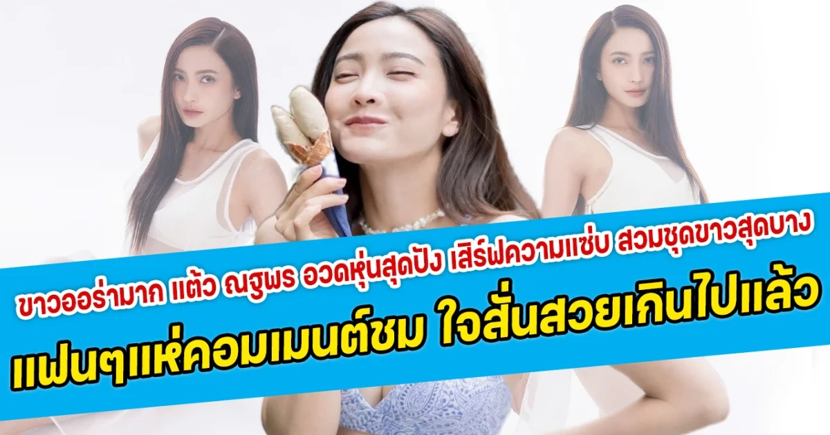 ขาวออร่ามาก แต้ว ณฐพร อวดหุ่นสุดปัง เสิร์ฟความแซ่บ สวมชุดขาวสุดบาง แฟนคลับแห่คอมเมนต์ชม ใจสั่นสวยเกินไปแล้ว