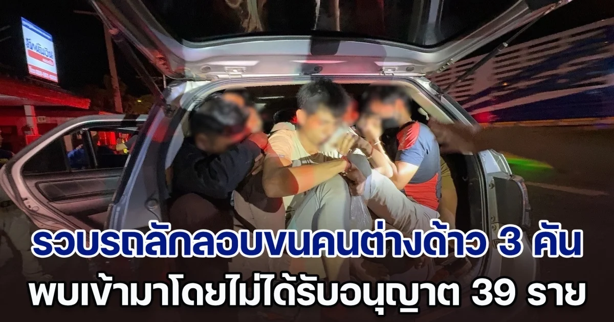 รวบขบวนรถลักลอบขนคนต่างด้าว 3 คัน พบต่างด้าวเข้ามาโดยไม่ได้รับอนุญาต 39 ราย