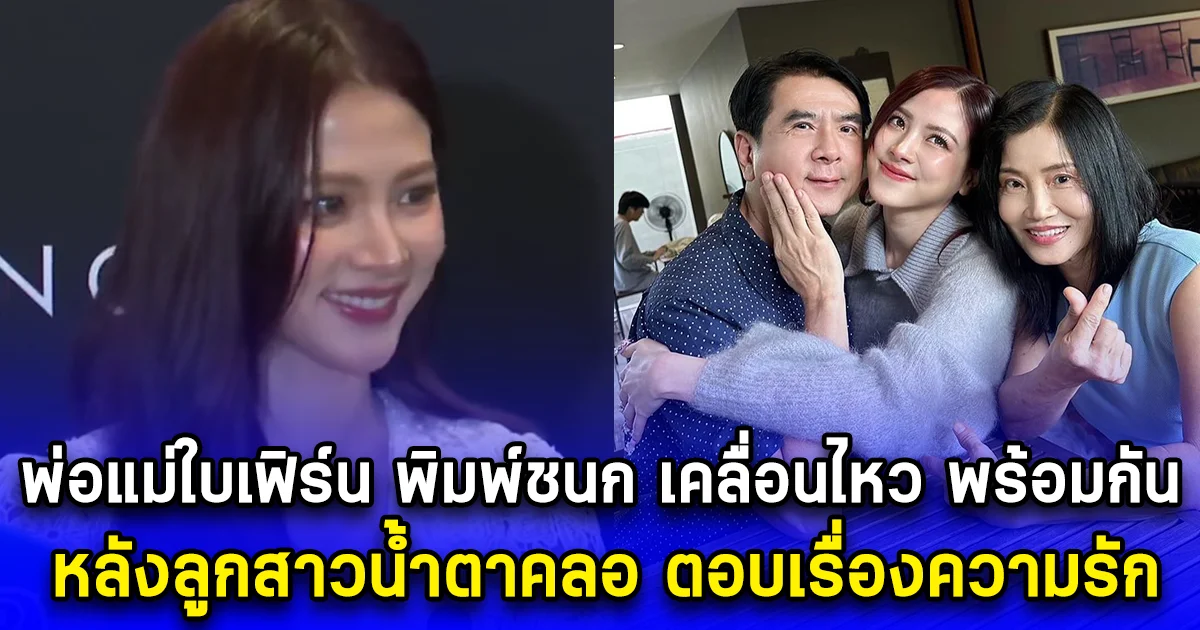 พ่อแม่ใบเฟิร์น พิมพ์ชนก เคลื่อนไหว พร้อมกัน หลังลูกสาวน้ำตาคลอ ตอบเรื่องความรัก