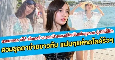 สวยตาแตก เก๋ไก๋ สไลเดอร์ นางเอกป้ายแดงปล่อยซีนแซ่บลุยทะเล นุ่งบิกินี่สีฟ้า สวมทับด้วยชุดตาข่ายสีขาว แฟนคลับแหกดไลค์กันรัวๆ