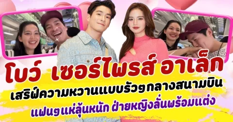 หวานไม่พัก โบว์ เมลดา เซอร์ไพรส์ อาเล็ก ธีรเดช  เสริฟ์ความหวานแบบรัวๆ กลางสถานีสนามบิน แฟนคลับแห่ลุ้นข่าวดี ฝ่ายหญิงลั่นพร้อมแต่งแล้ว