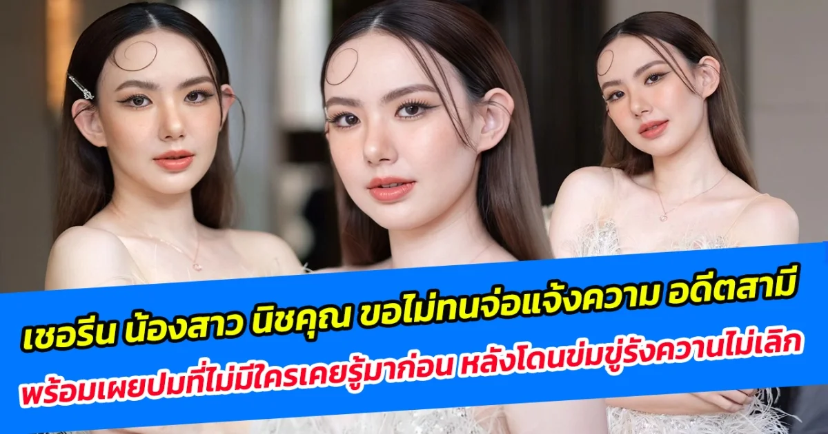 เชอรีน น้องสาว นิชคุณ ขอไม่ทนจ่อแจ้งความ อดีตสามี พร้อมเผยปมที่ไม่มีใครเคยรู้มาก่อน หลังโดนข่มขู่รังควานไม่เลิก