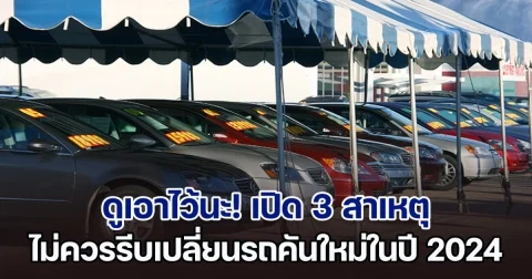 ดูเอาไว้นะ! เปิด 3 สาเหตุ ไม่ควรรีบเปลี่ยนรถยนต์คันใหม่ในปี 2024