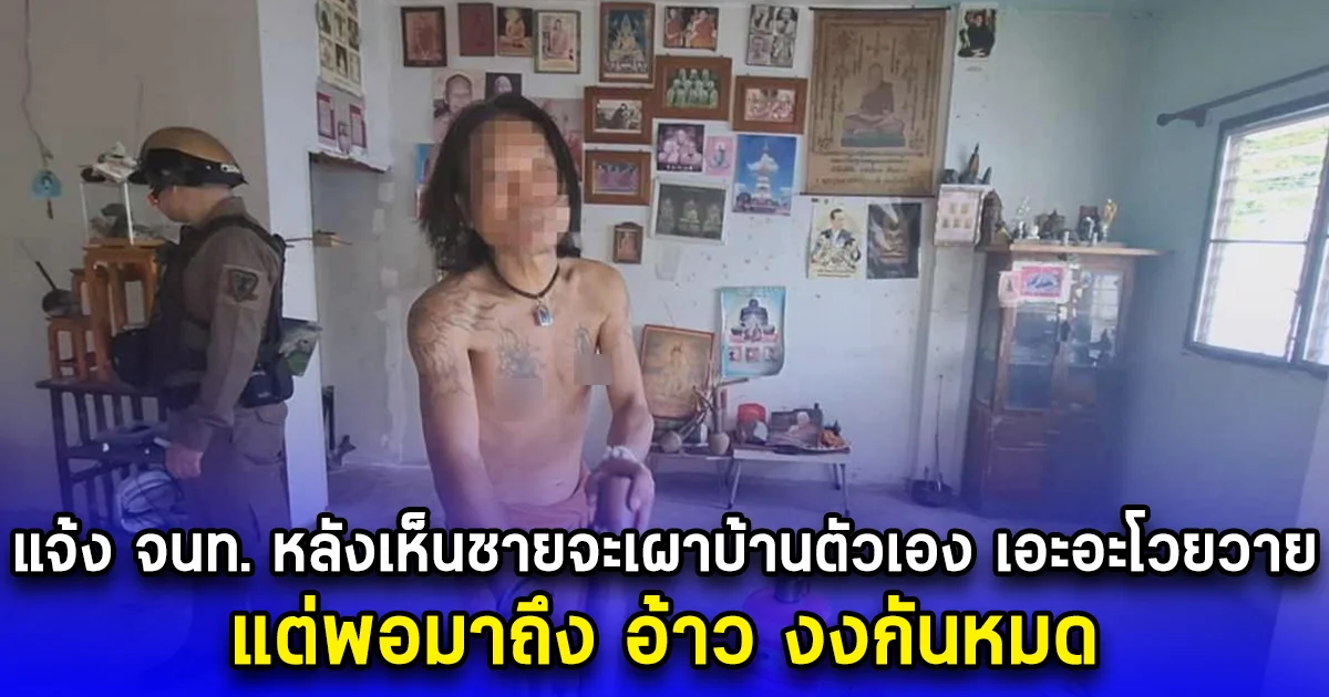 ชาวบ้านรีบแจ้ง จนท. หลังเห็นชายจะเผาบ้านตัวเอง เอะอะโวยวาย แต่พอมาถึง อ้าว งงกันหมด