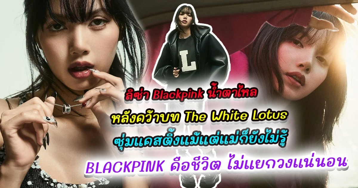 ลิซ่า Blackpink น้ำตาไหล หลังคว้าบท The White Lotus ซุ่มแคสติ้งแม้แต่แม่ก็ยังไม่รู้  เผย BLACKPINK คือชีวิต ไม่แยกวงแน่นอน