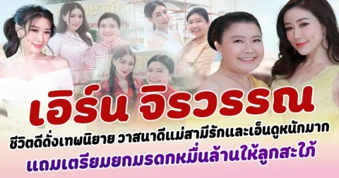 เปิดชีวิตดีดั่งเทพนิยาย เอิร์น จิรวรรณ วาสนาดีแม่สามีรักและเอ็นดูหนักมาก แถมยังเตรียมยกทรัพย์สมบัติหมื่นล้านให้ลูกสะใภ้