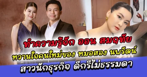 ทำความรู้จัก ออน สมฤทัย หวานใจคนใหม่ของ หมอสอง นพรัตน์ ประวัติสาวนักธุรกิจ ดีกรีไม่ธรรมดา