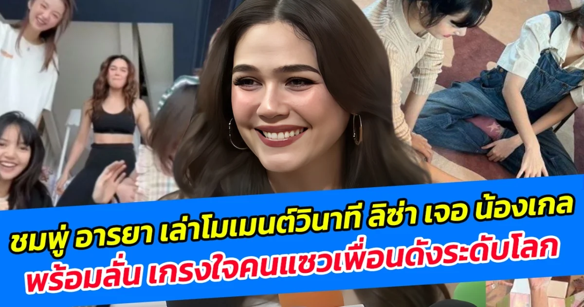 ชมพู่ อารยา เล่าโมเมนต์วินาที ลิซ่า เจอ น้องเกล พร้อมลั่น เกรงใจคนแซวเพื่อนดังระดับโลก