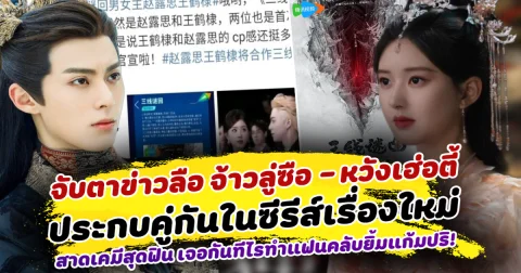 จับตามอง ข่าวลือล่าสุด จ้าวลู่ซือ หวังเฮ่อตี้ ประกบคู่กันในซีรีส์เรื่องใหม่  สาดเคมีสุดฟิน เจอกันทีไรทำแฟนคลับยิ้มแก้มปริ!