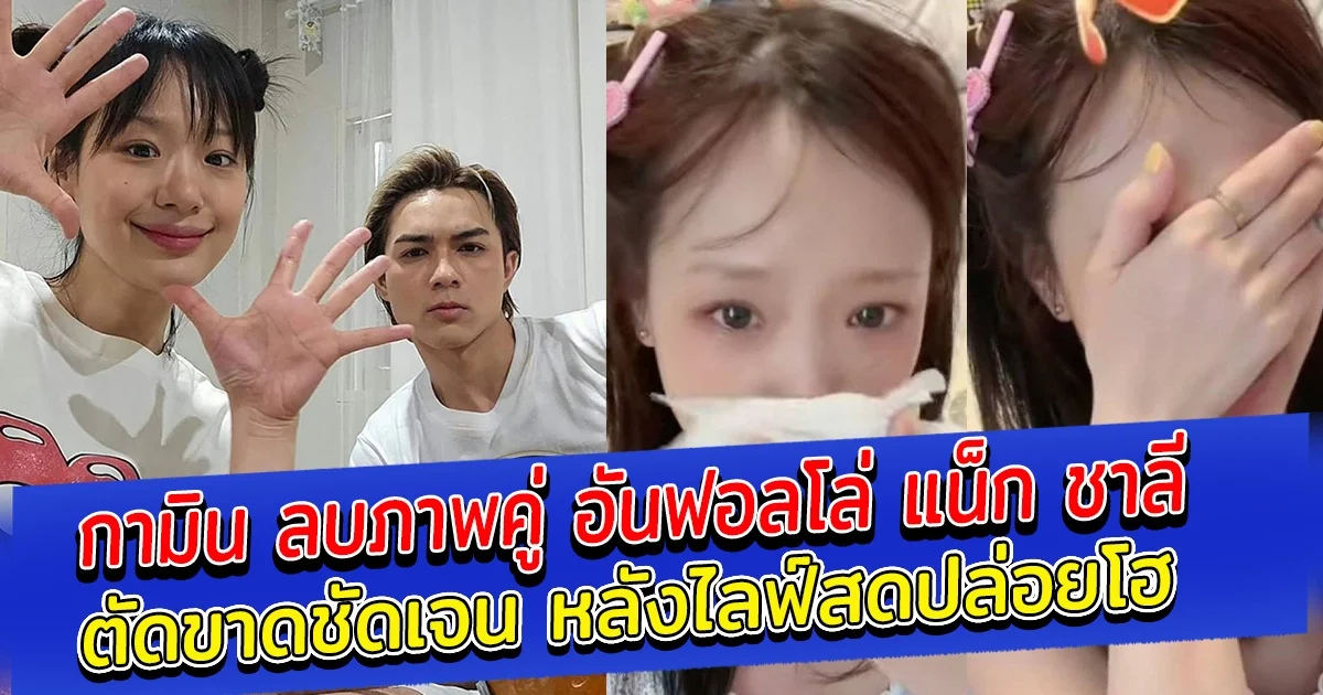 กามิน ลบภาพคู่ อันฟอลโล่ แน็ก ชาลี ตัดขาดชัดเจน หลังไลฟ์สดปล่อยโฮ
