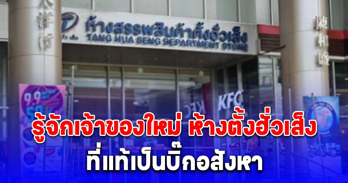 รู้จักเจ้าของใหม่ ห้างตั้งฮั่วเส็ง สาขาธนบุรี ที่แท้เป็นบิ๊กอสังหา