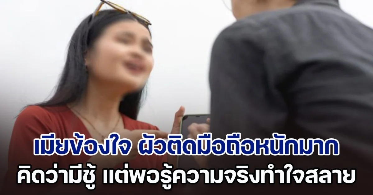 เมียข้องใจ ผัวติดมือถือหนักมาก ไม่ให้จับไม่ให้ดู คิดว่ามีชู้แน่นอน แต่พอรู้ความจริงทำใจสลาย แย่กว่าการมีชู้หลายเท่า (ตปท.)