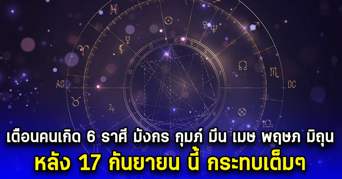 เตือนคนเกิด 6 ราศี มังกร กุมภ์ มีน เมษ พฤษภ มิถุน หลัง 17 กันยายน นี้ กระทบเต็มๆ