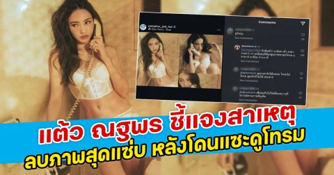 แต้ว ณฐพร ชี้แจงสาเหตุ ลบภาพสุดแซ่บ หลังโดนแซะดูโทรม