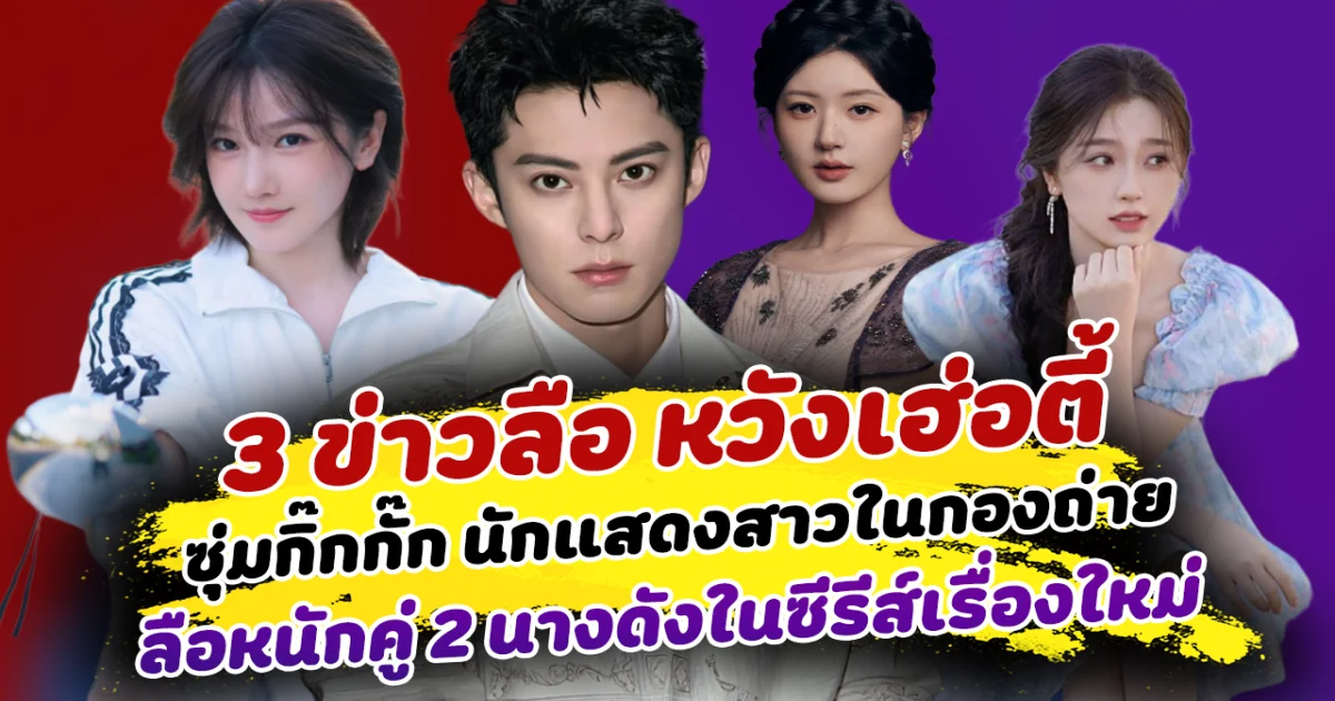 ร้อนฉ่าทุกประเด็น เปิด 3 ข่าวลือ หวังเฮ่อตี้ ซุ่มกิ๊กกั๊ก นักแสดงสาวในกองถ่าย ลือหนักคู่ 2 นางดังในซีรีส์เรื่องใหม่