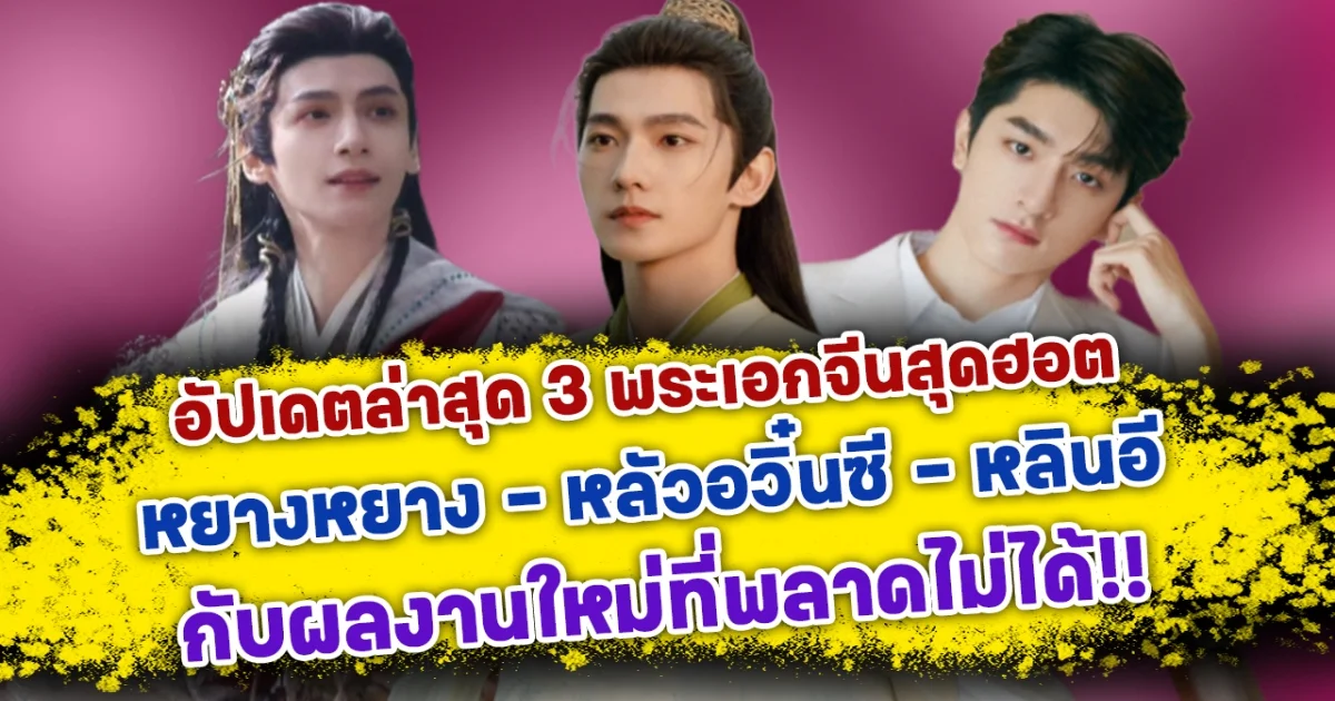 กลับมาอย่างเฉิดฉาย เปิดอัปเดตล่าสุด 3 พระเอกจีนสุดฮอต หยางหยาง หลัวอวิ๋นซี และ หลินอี กับผลงานใหม่ที่พลาดไม่ได้