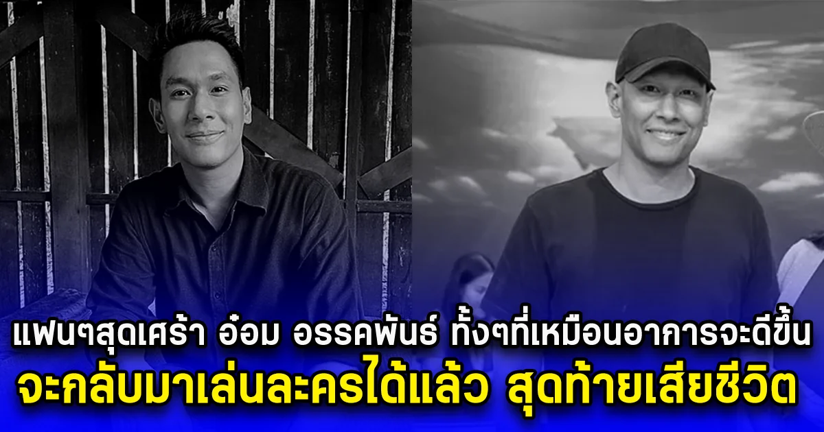 แฟนๆสุดเศร้า อ๋อม อรรคพันธ์ ทั้งๆที่เหมือนอาการจะดีขึ้น จะกลับมาเล่นละครได้แล้ว สุดท้ายเสียชีวิต