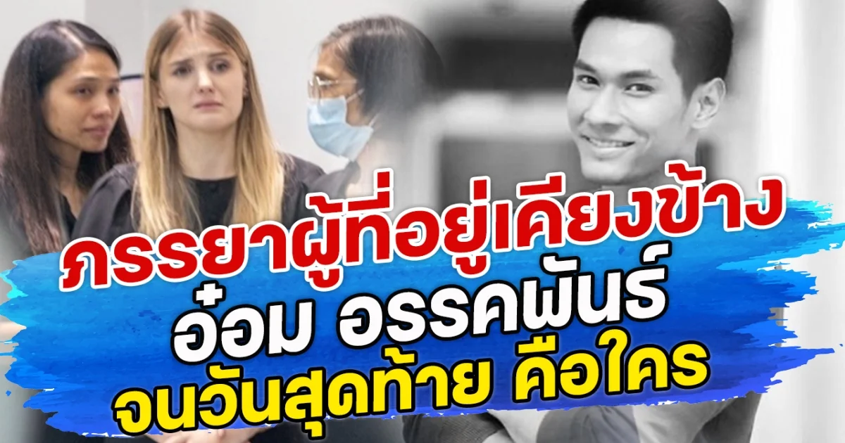 ภรรยาผู้ที่อยู่เคียงข้าง อ๋อม อรรคพันธ์ จนวันสุดท้าย คือใคร