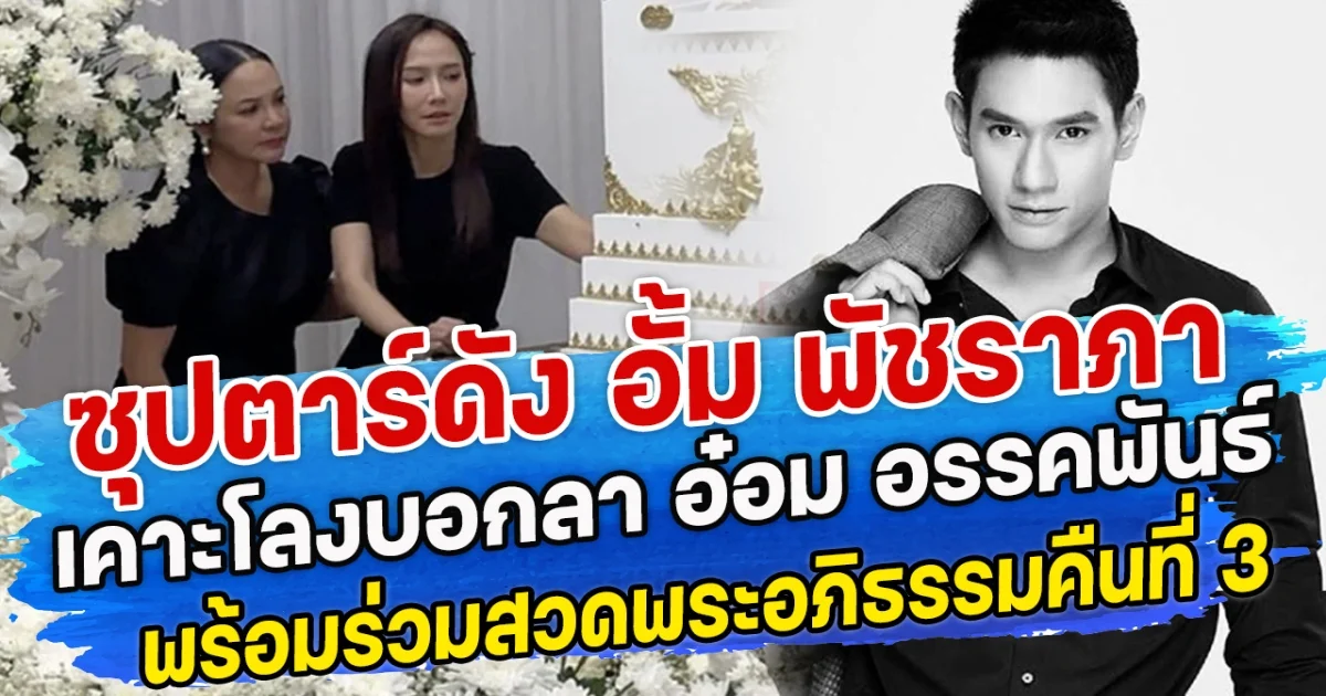 ซุปตาร์ดัง อั้ม พัชราภา เคาะโลงบอกลา อ๋อม อรรคพันธ์ พร้อมร่วมสวดพระอภิธรรมคืนที่ 3