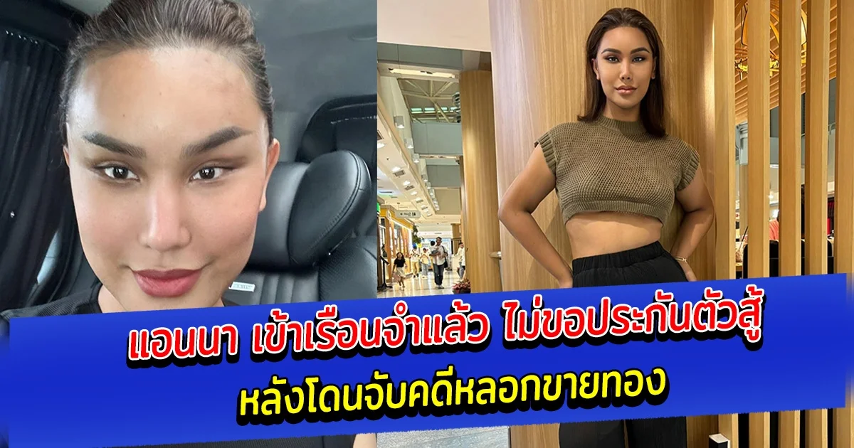 แอนนา เข้าเรือนจำแล้ว ไม่ขอประกันตัวสู้ หลังโดนจับคดีหลอกขายทอง