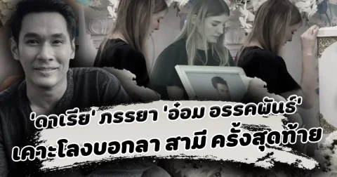 ใจสลาย ดาเรีย ภรรยา อ๋อม อรรคพันธ์ เคาะโลกบอกลาสามีทั้งน้ำตา อั้ม พัชราภา โบว์ เมลดา ร่วมส่งครั้งสุดท้าย