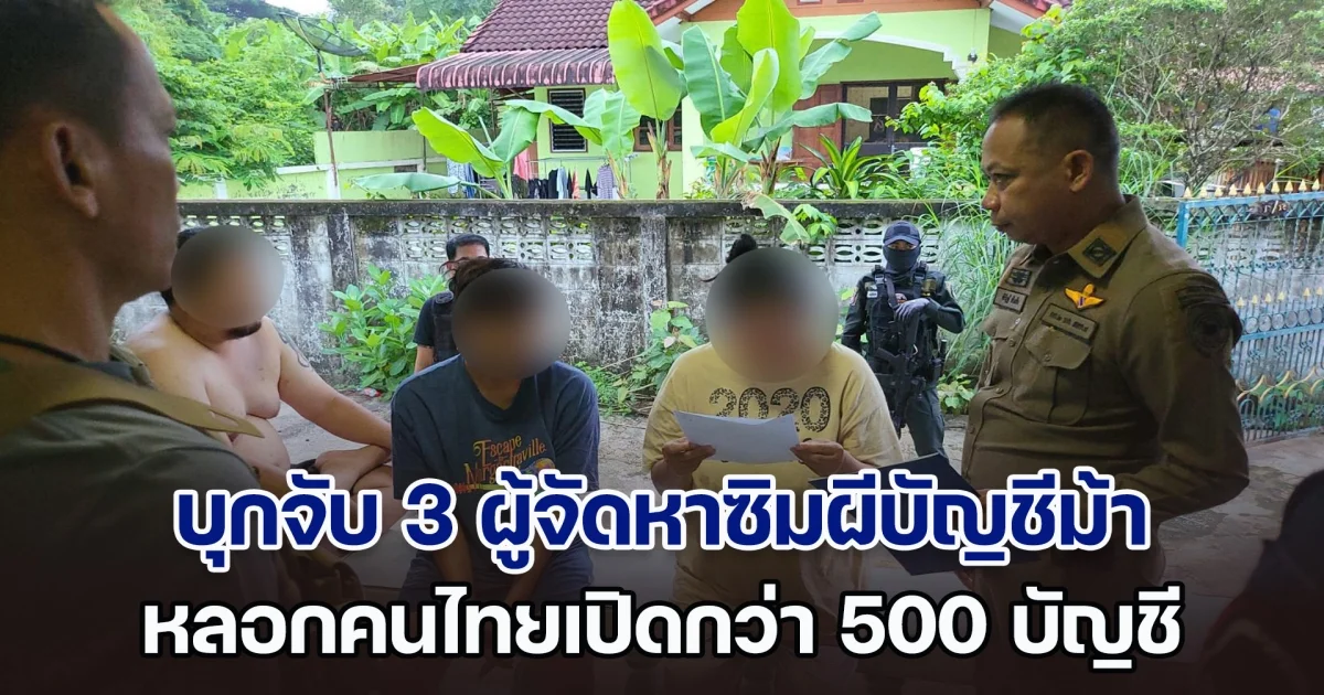 ตำรวจไซเบอร์บุกจับ 3 ผู้จัดหาซิมผีบัญชีม้า หลอกคนไทยเปิดกว่า 500 บัญชี ส่งขายบอสชาวจีน