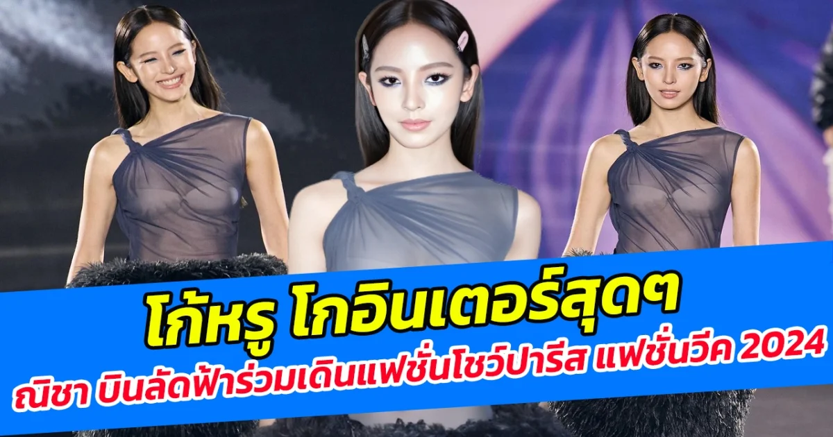 โก้หรู โกอินเตอร์สุดๆ ณิชา บินลัดฟ้าร่วมเดินแฟชั่นโชว์ปารีส แฟชั่นวีค 2024