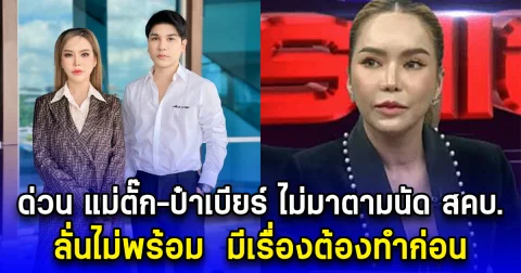 ด่วน แม่ตั๊ก-ป๋าเบียร์ ไม่มาตามนัด สคบ. ลั่นไม่พร้อม  มีเรื่องต้องทำก่อน