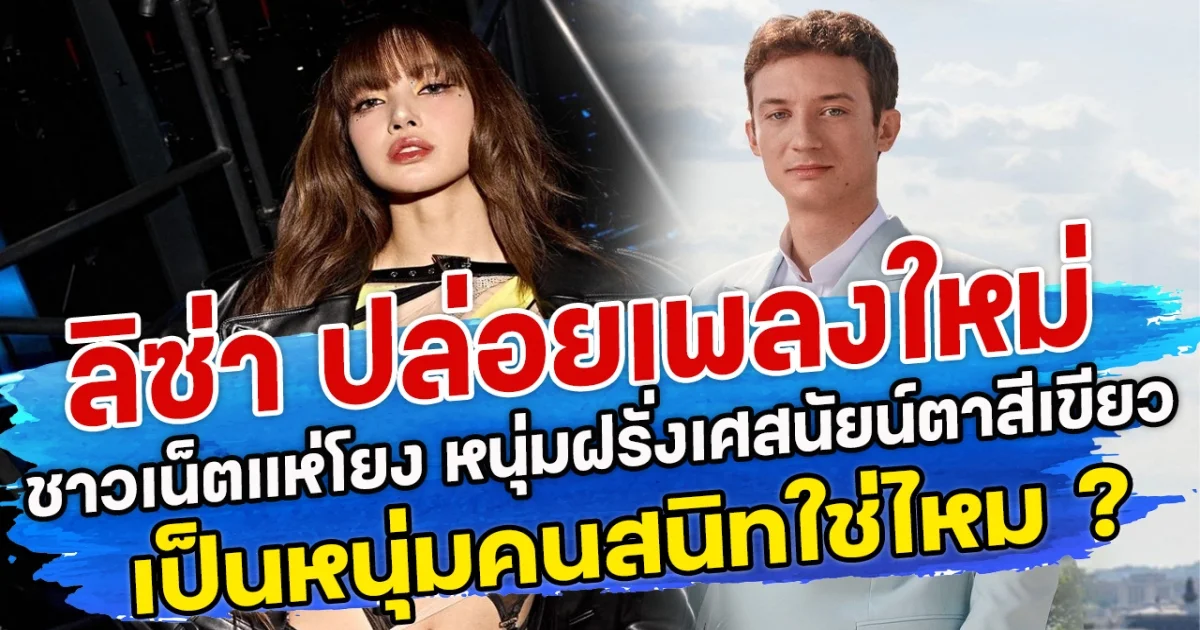 ลิซ่า ปล่อยเพลงใหม่จนชาวเน็ตแห่โยง หนุ่มฝรั่งเศสนัยน์ตาสีเขียว เป็นหนุ่มคนสนิทใช่ไหม ?