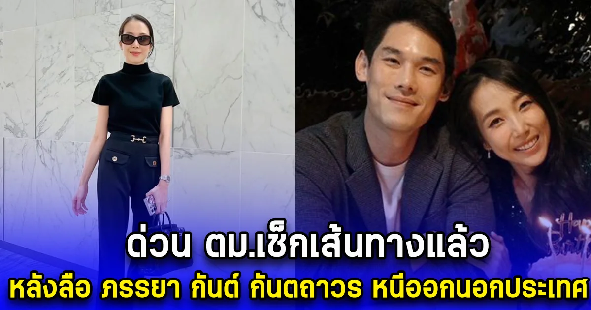 ด่วน ตม.เช็กเส้นทางแล้ว หลังลือ ภรรยา กันต์ กันตถาวร หนีออกนอกประเทศ