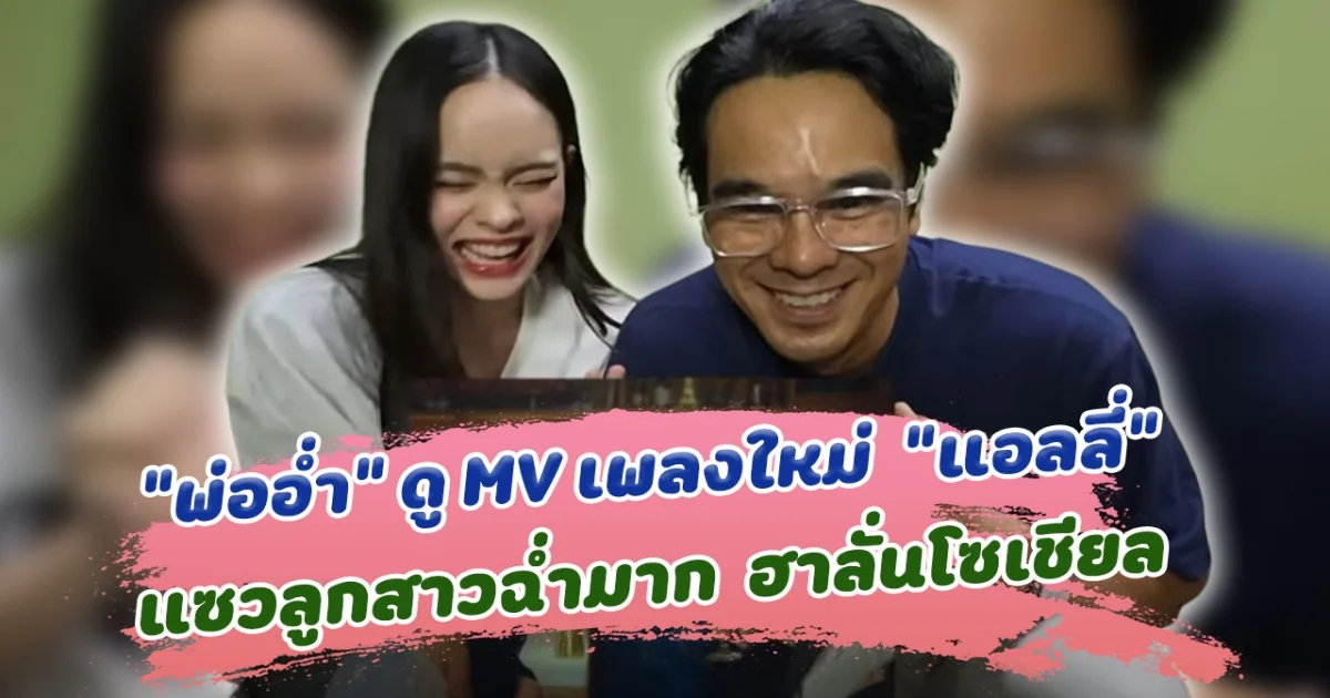 ซัพพอร์ตสุดๆ พ่ออ่ำ ดู MV เพลงใหม่ แอลลี่ แซวฉ่ำ ทำฮาลั่นโซเซียล