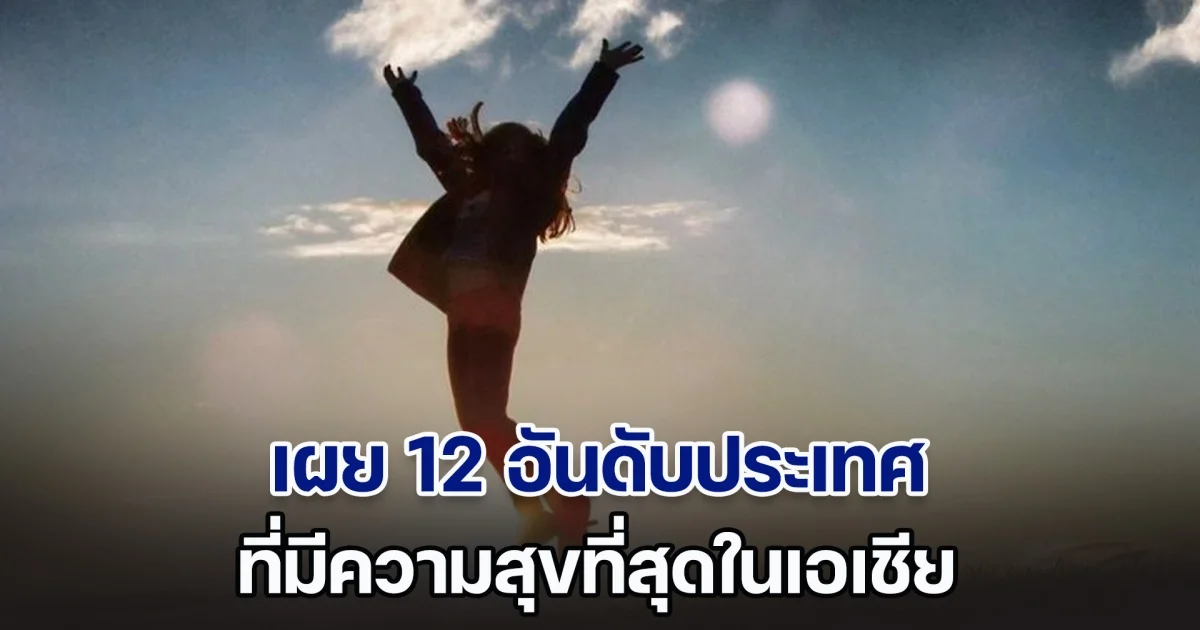 เผย 12 อันดับ ประเทศที่มีความสุขที่สุดในเอเชีย ประเทศไทยเราอยู่ที่เท่าไหร่กันนะ