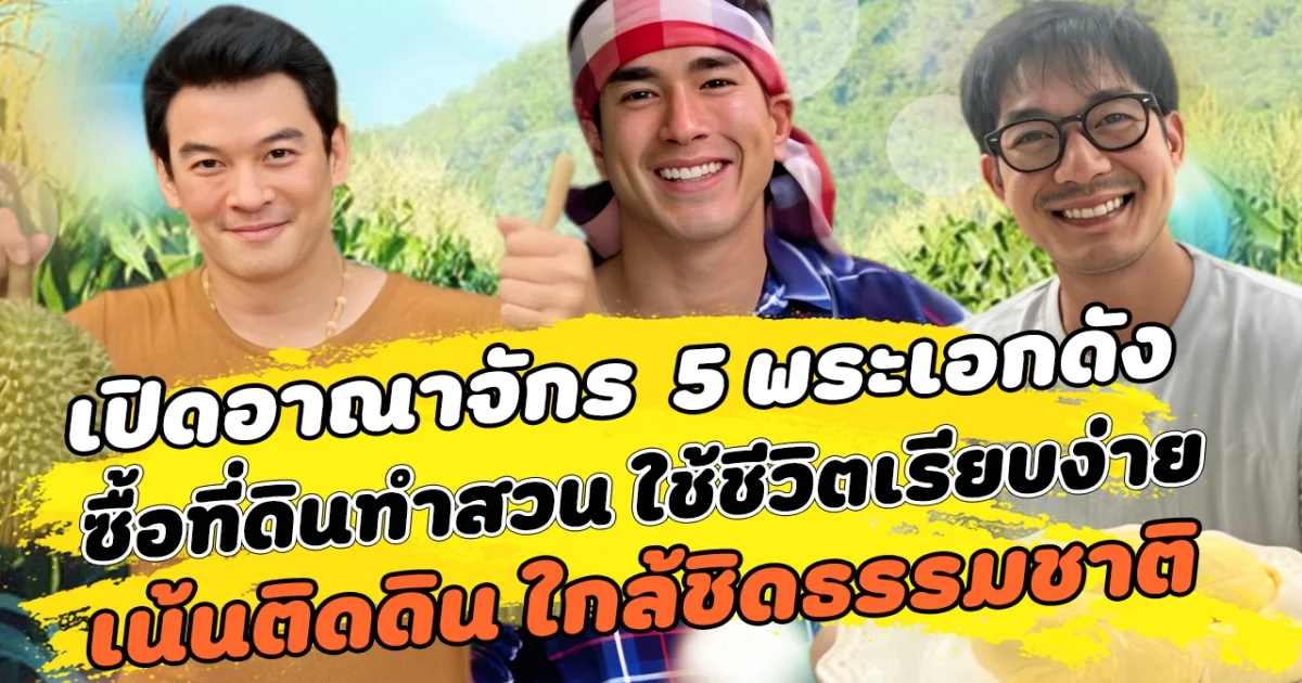 เปิดอาณาจักร  5 พระเอกดังแห่งวงการบันเทิง ซื้อที่ดินทำสวน เน้นใช้ชีวิตติดดินเรียบง่าย ใกล้ชิดธรรมชาติ