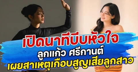 เปิดนาทีบีบหัวใจ ลูกแก้ว ศรีกานต์ เผยสาเหตุเกือบสูญเสียลูกสาว