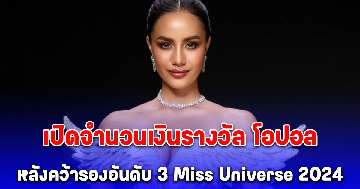 เปิดจำนวนเงินรางวัล โอปอล สุชาตา ช่วงศรี หลังคว้ารองอันดับ 3 Miss Universe 2024