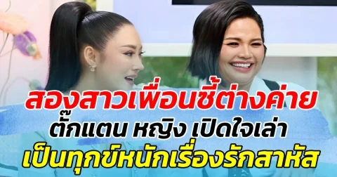 สองสาวเพื่อนซี้ต่างค่าย ตั๊กแตน ชลดา  หญิง ธิติกานต์ เปิดใจเล่า เป็นทุกข์เพราะเรื่องความรักมาสาหัส