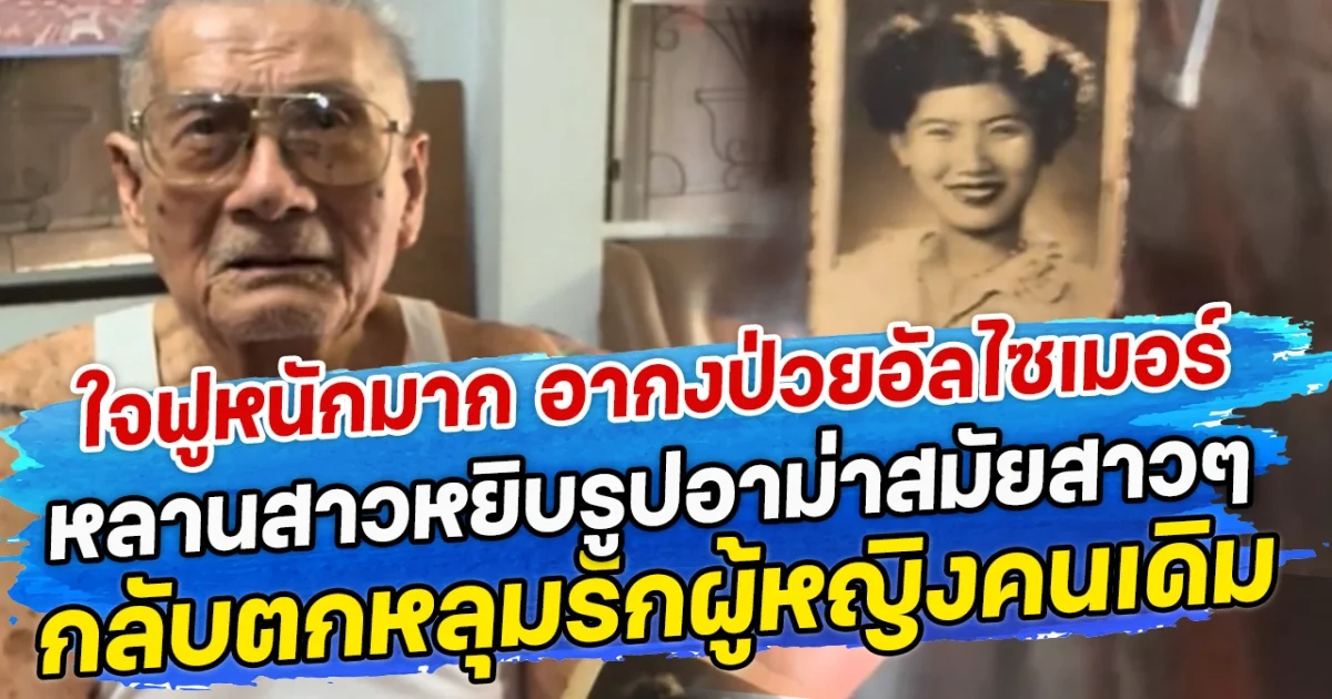 ใจฟูหนักมาก อากงป่วยอัลไซเมอร์ หลานสาวหยิบรูปอาม่าสมัยสาวๆ กลับตกหลุมรักผู้หญิงคนเดิม