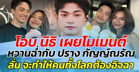 โอบ นิธิ เผยโมเมนต์หวานฉ่ำกับ ปราง กัญญ์ณรัณ พร้อมลั่น จะทำให้คนทั้งต้องโลกต้องอิจฉา
