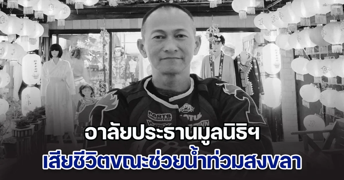 ทำดีจนนาทีสุดท้าย อาลัยประธานมูลนิธิฯ เสียชีวิตขณะช่วยน้ำท่วมสงขลา