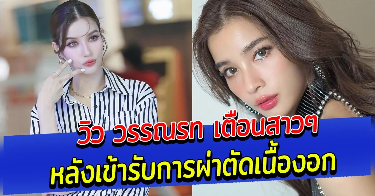 วิว วรรณรท เตือนสาวๆ หลังเข้ารับการผ่าตัดเนื้องอก