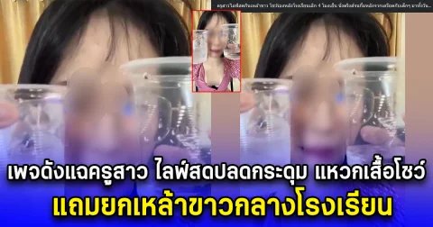 เพจดังแฉครูสาว ไลฟ์สดปลดกระดุม แหวกเสื้อโชว์ แถมยกเหล้าขาวกลางโรงเรียน