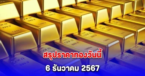 สรุปราคาทองวันนี้ 6 ธันวาคม 2567