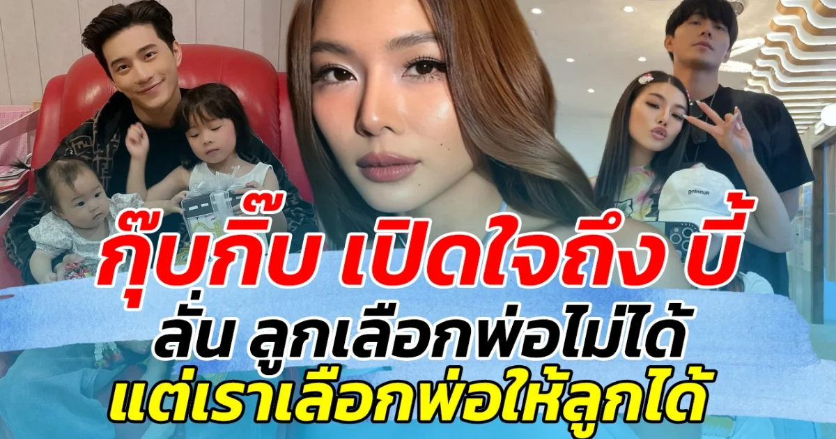 กุ๊บกิ๊บ  เปิดใจถึง บี้ ลั่น ลูกเลือกพ่อไม่ได้ แต่เราเลือกพ่อให้ลูกได้