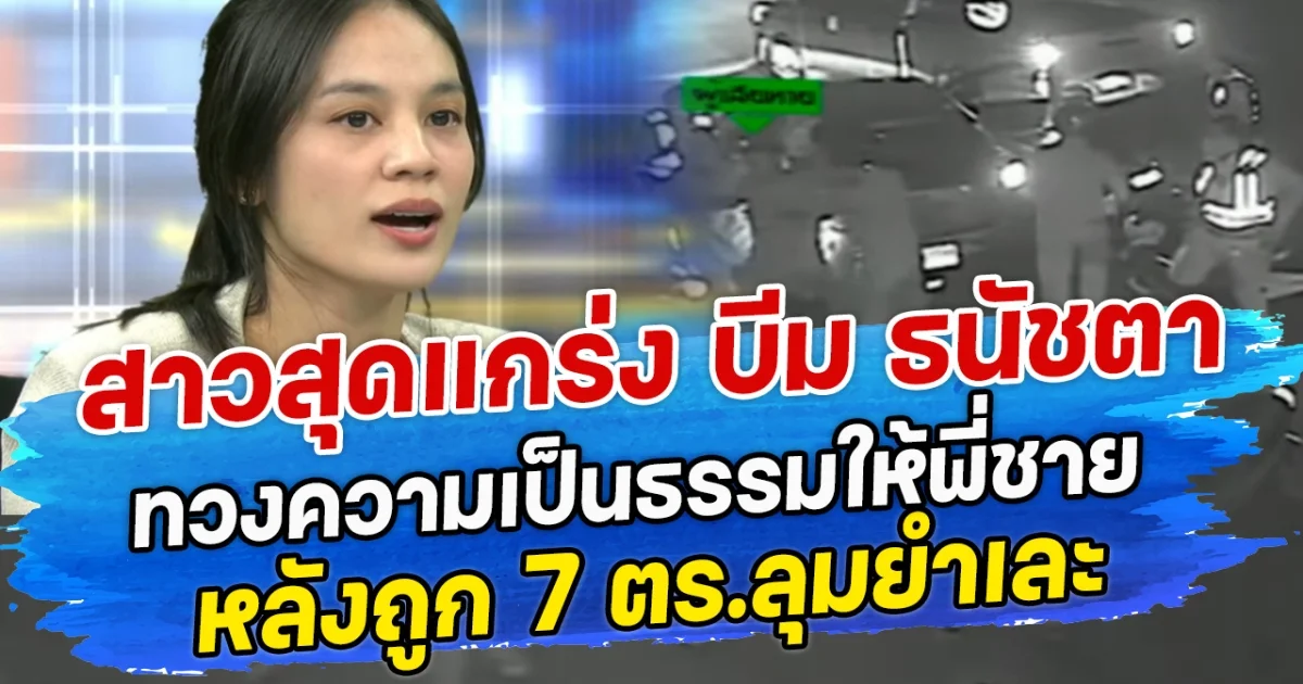 สาวสุดแกร่ง บีม ธนัชตา ทวงความเป็นธรรมให้พี่ชาย หลังถูก 7 ตร.ลุมยำเละ