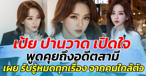 เป้ย ปานวาด เปิดใจพูดคุยเรื่องอดีตสามี เผย รับรู้หมดทุกอย่าง จากคนใกล้ตัว