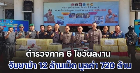 ตำรวจภาค 6 โชว์ผลงานจับยาบ้า 12 ล้านเม็ด มูลค่า 720 ล้านบาท