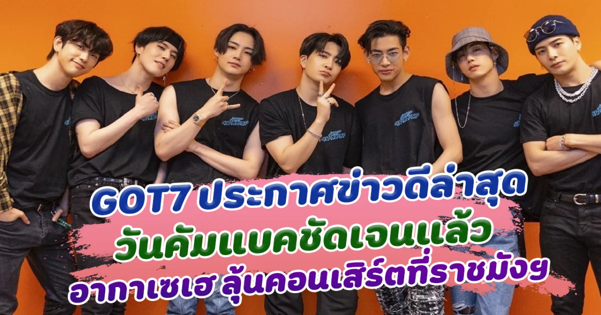 สิ้นสุดการรอคอย GOT7 ประกาศข่าวดีล่าสุด วันคัมแบคชัดเจนแล้ว อากาเซเฮ ลุ้นคอนเสิร์ตที่ราชมังฯ